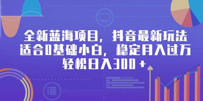 全新蓝海项目，抖音最新玩法，适合0基础小白，稳定月入过万，轻松日入300＋-六道网创