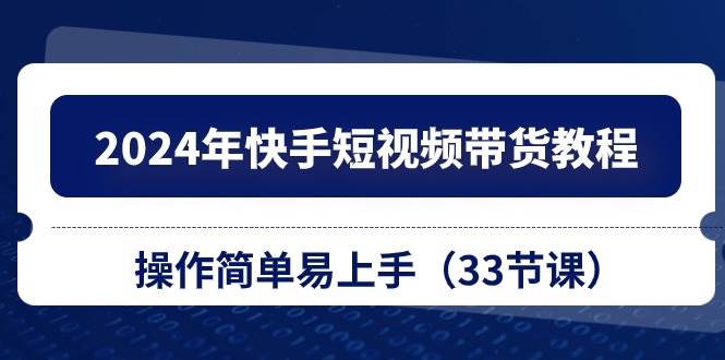 2024年快手短视频带货教程，操作简单易上手（33节课）-六道网创