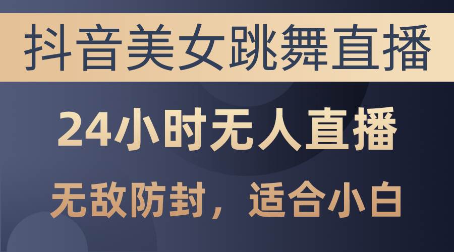 抖音美女跳舞直播，日入3000+，24小时无人直播，无敌防封技术，小白最…-六道网创