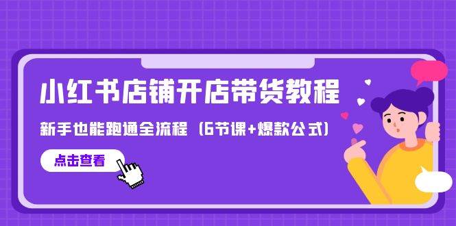 最新小红书店铺开店带货教程，新手也能跑通全流程（6节课+爆款公式）-六道网创