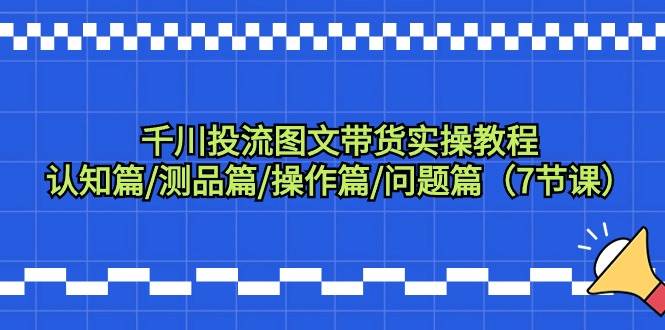 千川投流图文带货实操教程：认知篇/测品篇/操作篇/问题篇（7节课）-六道网创
