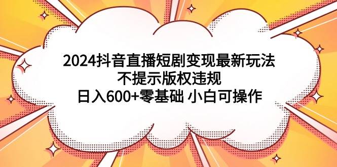 2024抖音直播短剧变现最新玩法，不提示版权违规 日入600+零基础 小白可操作-六道网创