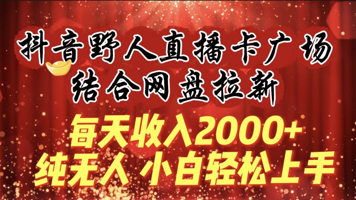 每天收入2000+，抖音野人直播卡广场，结合网盘拉新，纯无人，小白轻松上手-六道网创