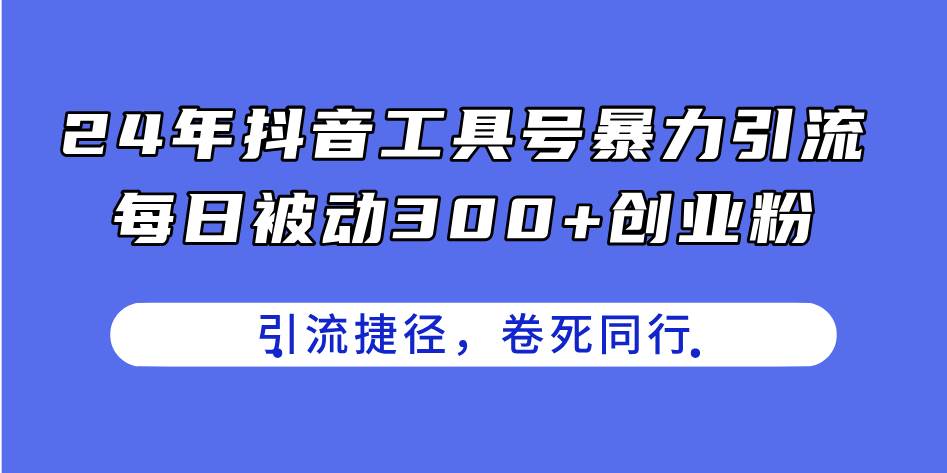 24年抖音工具号暴力引流，每日被动300+创业粉，创业粉捷径，卷死同行-六道网创