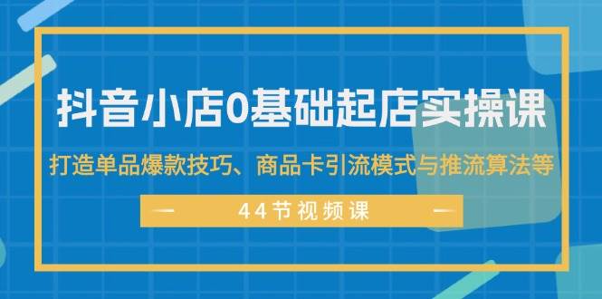 抖音小店0基础起店实操课，打造单品爆款技巧、商品卡引流模式与推流算法等-六道网创