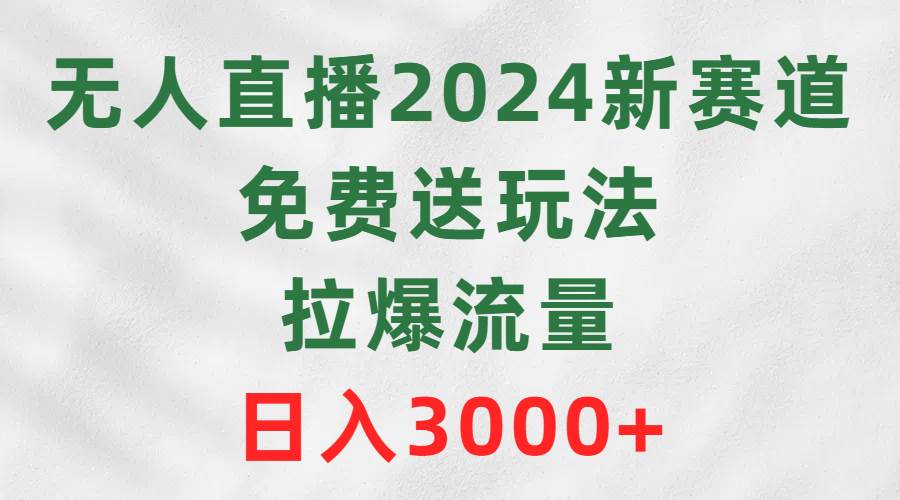 无人直播2024新赛道，免费送玩法，拉爆流量，日入3000+-六道网创