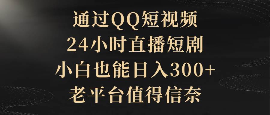 通过QQ短视频、24小时直播短剧，小白也能日入300+，老平台值得信赖-六道网创