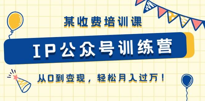 某收费培训课《IP公众号训练营》从0到变现，轻松月入过万！-六道网创