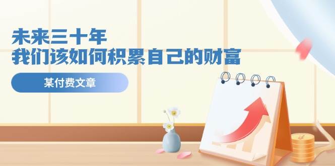 某公众号付费文《未来三十年，我们该如何积累自己的财富》-六道网创