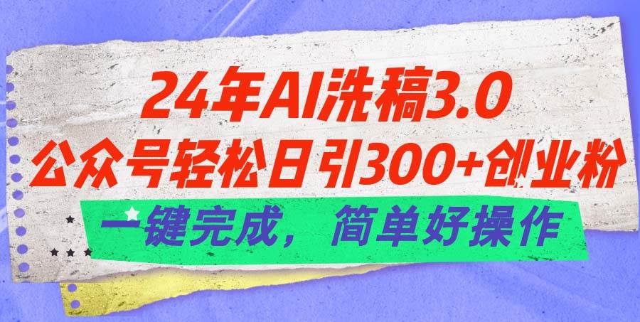 24年Ai洗稿3.0，公众号轻松日引300+创业粉，一键完成，简单好操作-六道网创