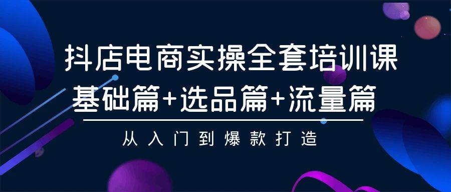 抖店电商实操全套培训课：基础篇+选品篇+流量篇，从入门到爆款打造-六道网创