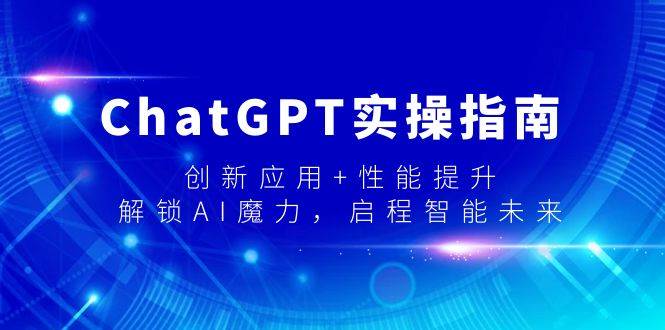 ChatGPT实操指南，创新应用+性能提升，解锁-AI魔力，启程智能未来-六道网创
