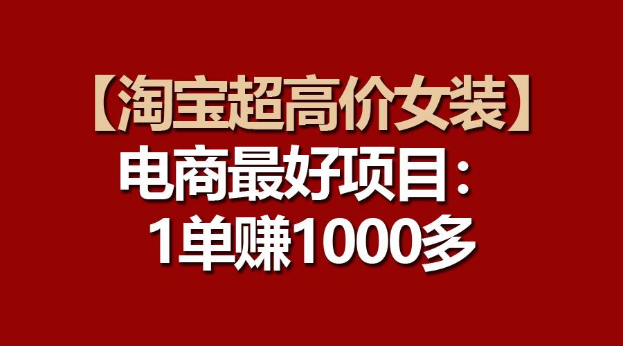【淘宝超高价女装】电商最好项目：一单赚1000多-六道网创