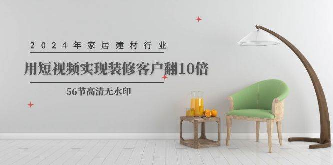 2024年家居建材行业，用短视频实现装修客户翻10倍（56节高清无水印）-六道网创