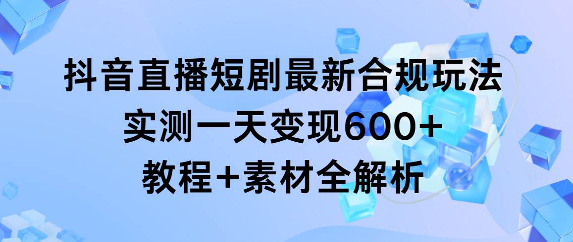 抖音直播短剧最新合规玩法，实测一天变现600+，教程+素材全解析-六道网创