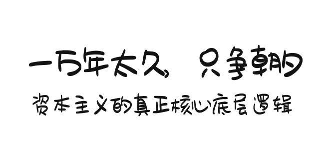 某付费文章《一万年太久，只争朝夕：资本主义的真正核心底层逻辑》-六道网创