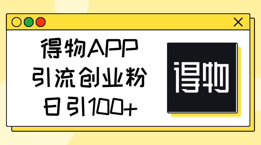 得物APP引流创业粉，日引100+-六道网创