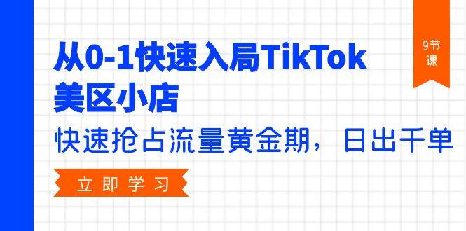 从0-1快速入局TikTok美区小店，快速抢占流量黄金期，日出千单（9节课）-六道网创