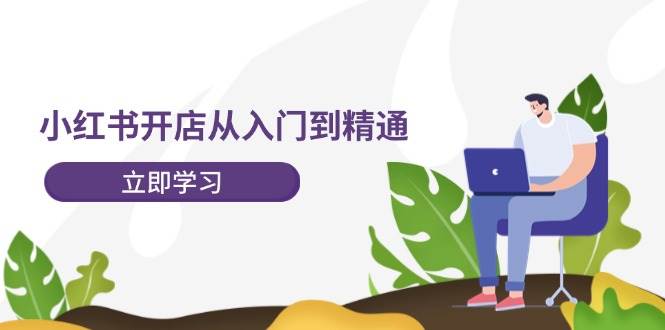 小红书开店从入门到精通，快速掌握小红书店铺运营，实现开店创收-202节课-六道网创