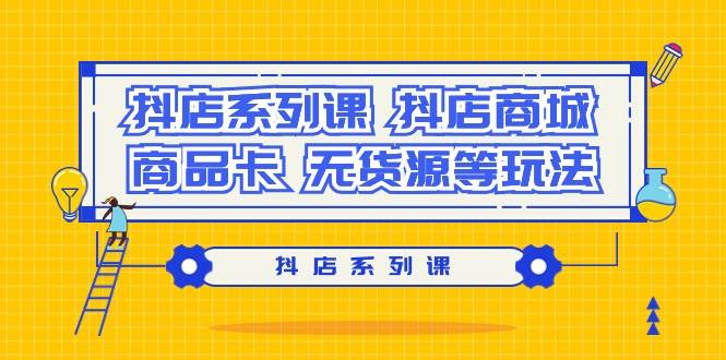 抖店系列课，抖店商城、商品卡、无货源等玩法-六道网创