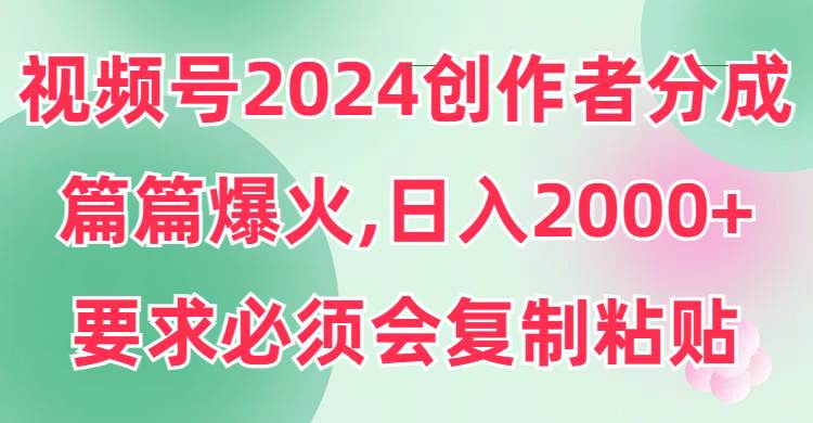 视频号2024创作者分成，片片爆火，要求必须会复制粘贴，日入2000+-六道网创