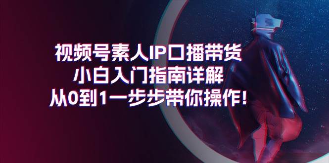 视频号素人IP口播带货小白入门指南详解，从0到1一步步带你操作!-六道网创