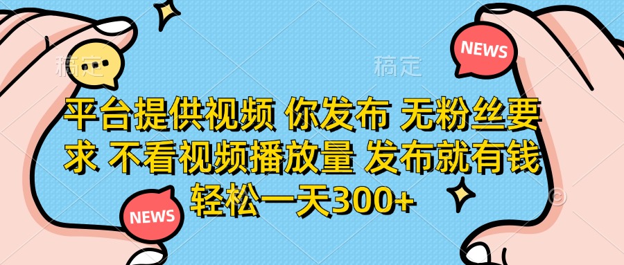 平台提供视频，你发布  无粉丝要求，不看视频播放量，发布就有钱，轻松一天300+-六道网创
