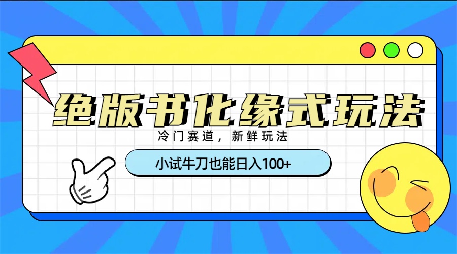 冷门赛道绝版书化缘式玩法，小试牛刀也能日入100+-六道网创