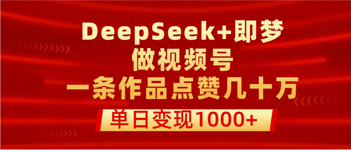 用DeepSeek+即梦做视频号，一条作品点赞几十万，单日变现1000+-六道网创