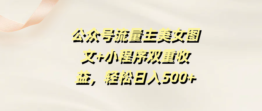 公众号流量主美女图文+小程序双重收益，轻松日入500+-六道网创