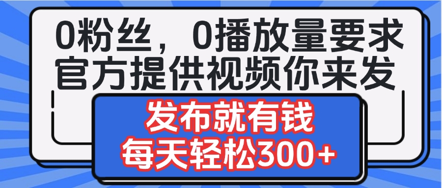 0粉丝要求0播放量要求，官方提供视频你来发  发布就有钱，每天轻松300+-六道网创