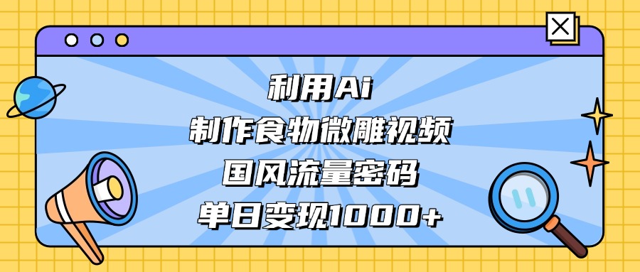利用Ai制作食物微雕视频，国风流量密码，单日变现1000+-六道网创