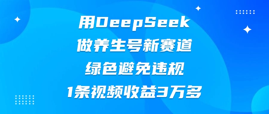 用DeepSeek做养生号新赛道，绿色避免违规，1条视频收益3万多-六道网创