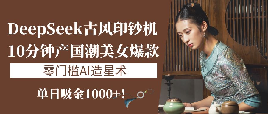 《DeepSeek古风印钞机：10分钟产国潮美女爆款，单日吸金1000+！零门槛AI造星术》-六道网创
