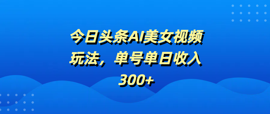 今日头条AI美女视频玩法，单号单日收入300+-六道网创