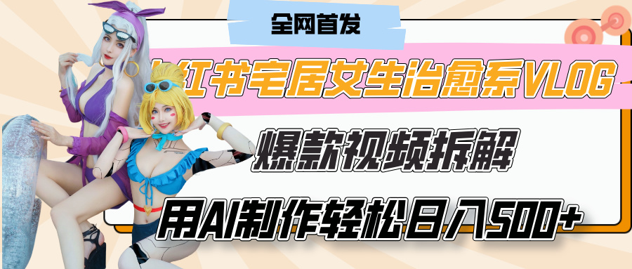 小红书宅居女生治愈系VLOG爆款视频拆解，用AI制作也能轻松日入500+，有手就行！-六道网创