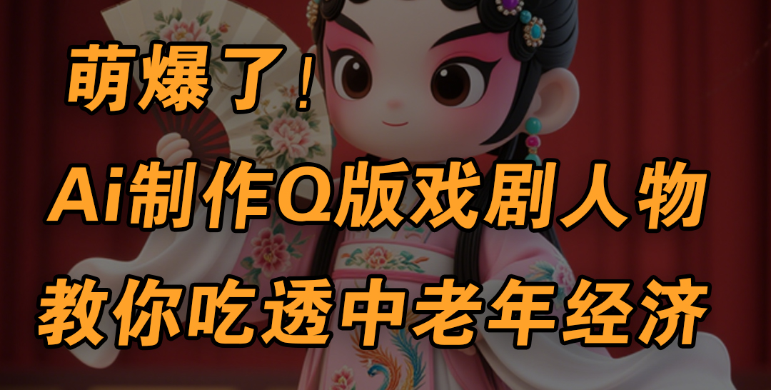 用Ai制作Q版戏剧人物，手把手教你吃透中老年经济，5分钟一个成品，多渠道变现-六道网创