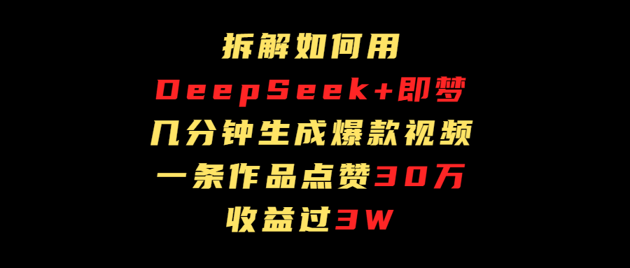 拆解如何用deep seek+即梦做爆款短视频，一条作品收益过3万-六道网创