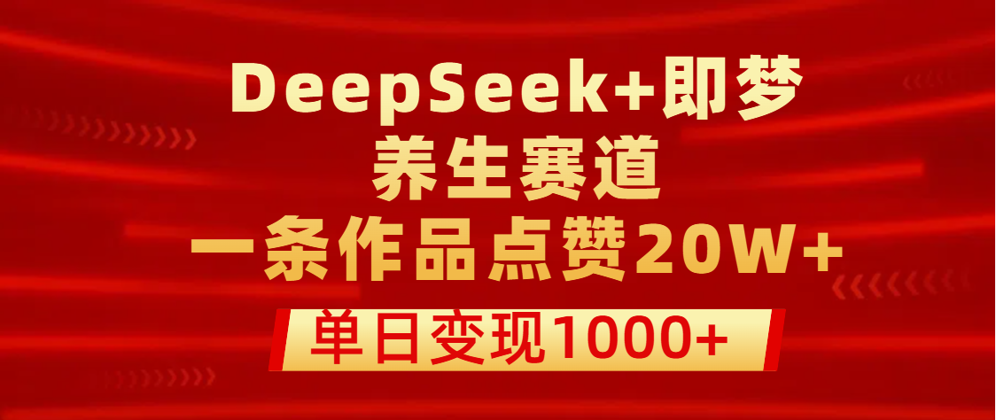 用DeepSeek+即梦做养生赛道，一条作品点赞20W+，单日变现1000+-六道网创