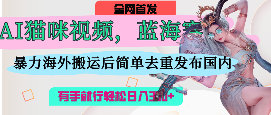 AI猫咪视频蓝海赛道，操作简单，直接海外搬运，简单去重，操作简单，有手就行日入500+-六道网创