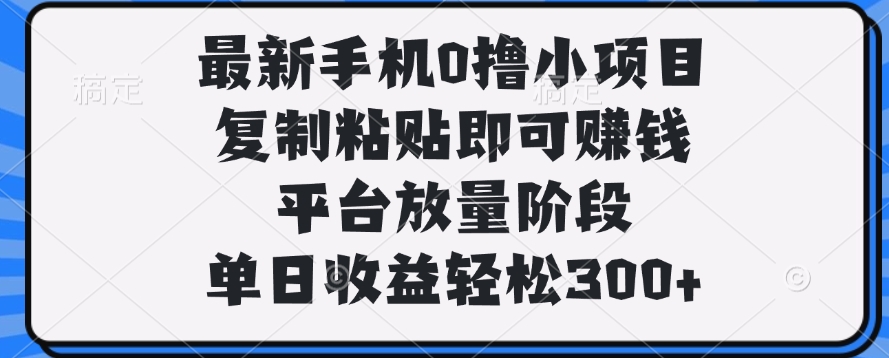 最新手机0撸小项目，复制粘贴即可赚钱，单日收益轻松300+-六道网创