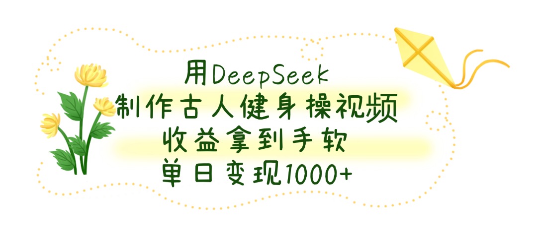 用DeepSeek制作古人健身操视频，收益拿到手软，单日变现1000+-六道网创
