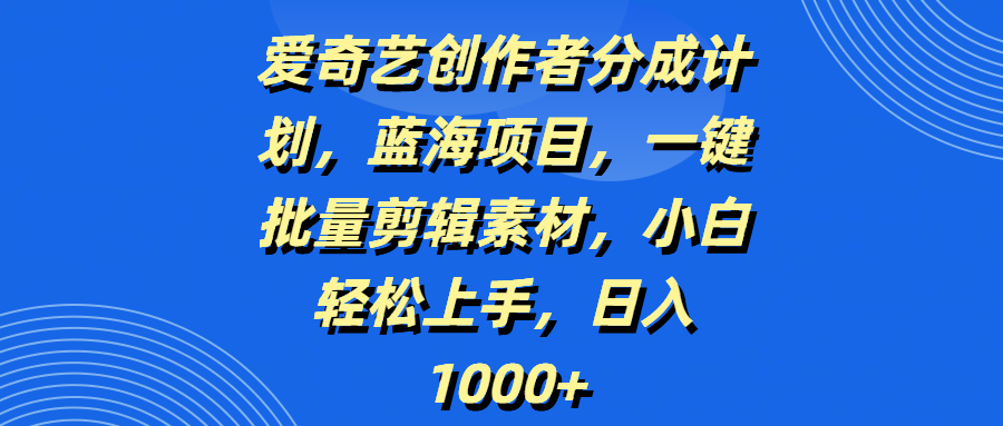 爱奇艺创作者分成计划，蓝海项目，一键批量剪辑素材，小白轻松上手，日入1000+-六道网创