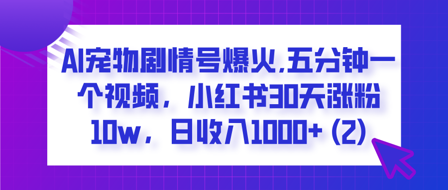  AI宠物剧情号爆火,五分钟一个视频，小红书30天涨粉10w，日收入1000+-六道网创