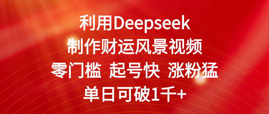 利用Deepseek制作财运风景视频，零门槛 起号快 涨粉猛，单日可破1千+-六道网创