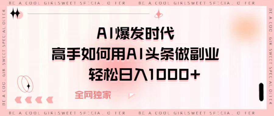 AI爆发时代，高手如何用AI头条做副业，轻松日入1000+-六道网创