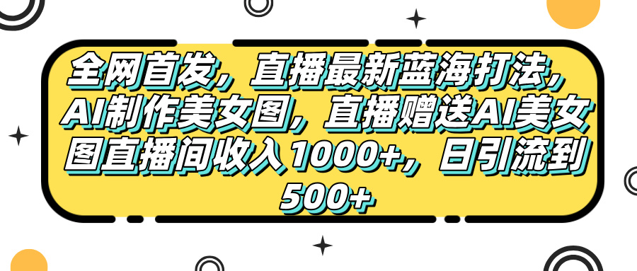 全网首发，直播最新蓝海打法，AI制作美女图，直播赠送AI美女图直播间收入1000+，日引流到500+，-六道网创