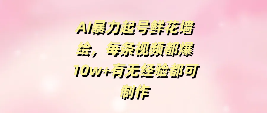 AI暴力起号鲜花墙绘，每条视频都爆10w+有无经验都可制作-六道网创
