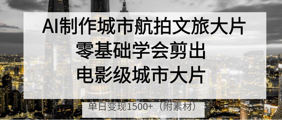AI制作城市航拍文旅大片，零基础学会剪出电影级城市大片，单日变现1500+-六道网创