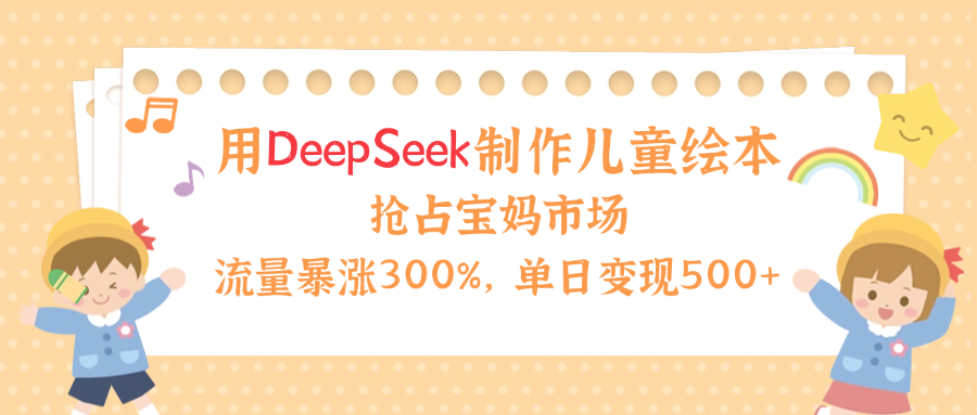 用Deepseek制作儿童绘本，流量暴涨300%，抢占宝妈儿童市场，单日变现500+！-六道网创
